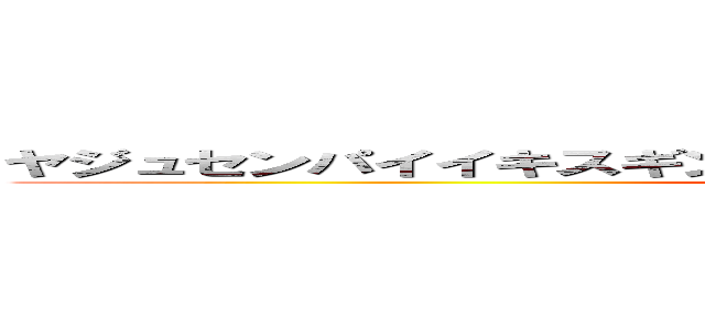 ヤジュセンパイイキスギンイクイクアッアッアッアーヤリマスネ (yaju senpai ikisugi ikuiku nnaaa)