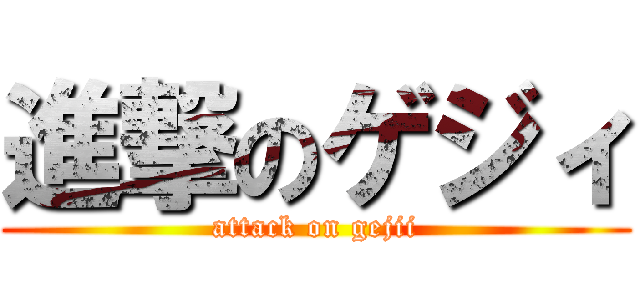 進撃のゲジィ (attack on gejii)