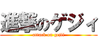 進撃のゲジィ (attack on gejii)