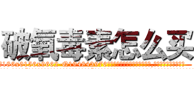 破氧毒素怎么买 (破氧毒素怎么买【电.话186x0156x9662-Q194843976林氏药业】我们做的是长期生意,靠的是老客户长期支持
参考消息网2月20日报道 韩媒称，“剩女多、离婚率高的城市，房价一定会上涨。”这是中国经济学家金岩石2016年12月参加在上海举行的房地产相关论坛时说的话。
)