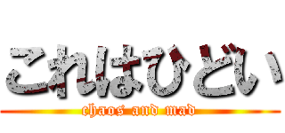 これはひどい (chaos and mad)