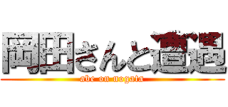 岡田さんと遭遇 (abe on nogata)