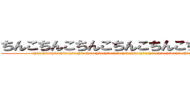 ちんこちんこちんこちんこちんこちんこちんこ (chinchinchinchinchinchinchinchinchinchinchinchinchinchinchinchinchinchinchinchinchinchin)