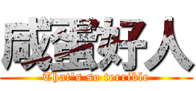 咸蛋好人 (That\'s so terrible)