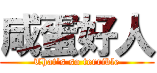 咸蛋好人 (That\'s so terrible)