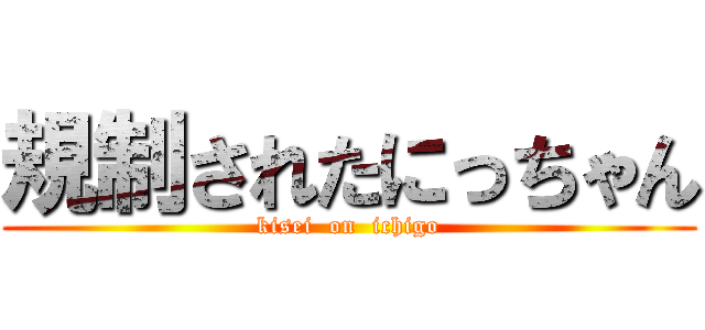 規制されたにっちゃん (kisei  on  ichigo)