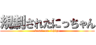 規制されたにっちゃん (kisei  on  ichigo)
