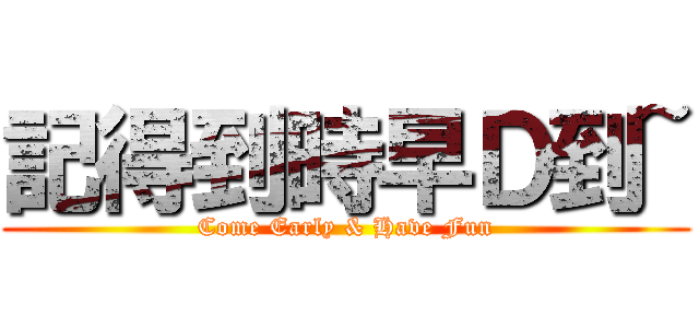 記得到時早Ｄ到~ (Come Early & Have Fun)