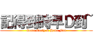 記得到時早Ｄ到~ (Come Early & Have Fun)