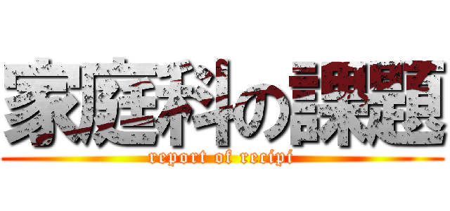 家庭科の課題 (report of recipi)