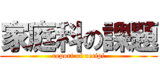 家庭科の課題 (report of recipi)