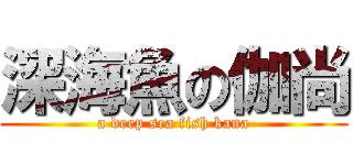 深海魚の伽尚 (a deep sea fish kana)