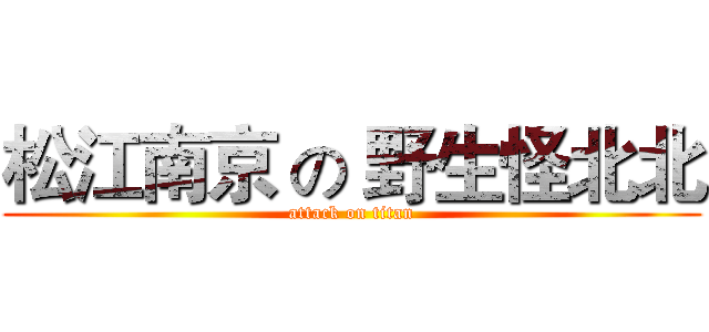 松江南京 の 野生怪北北 (attack on titan)