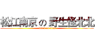 松江南京 の 野生怪北北 (attack on titan)