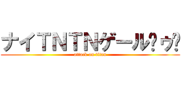 ナイＴＮＴＮゲール〜ゥ〜 (attack on titan)