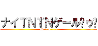 ナイＴＮＴＮゲール〜ゥ〜 (attack on titan)