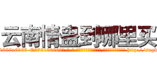 云南情蛊到哪里买 (云南情蛊到哪里买【电-186x2687x6963-Q278180069元-吉-药-业】我们做的是长期生意,靠的是老客户长期支持 http://sngk.net/cP0mgW
)