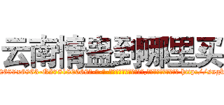 云南情蛊到哪里买 (云南情蛊到哪里买【电-186x2687x6963-Q278180069元-吉-药-业】我们做的是长期生意,靠的是老客户长期支持 http://sngk.net/cP0mgW
)