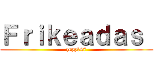 Ｆｒｉｋｅａｄａｓ  (zepp147)