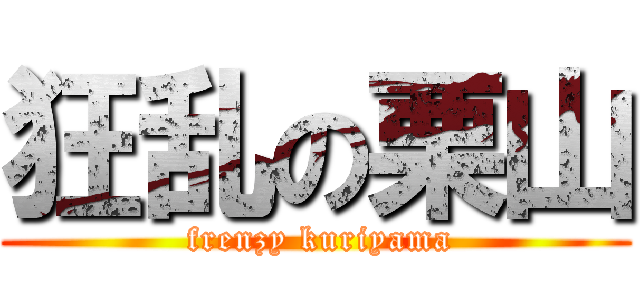 狂乱の栗山 ( frenzy kuriyama)