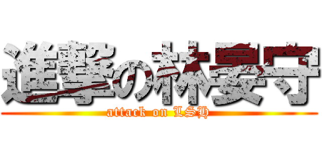 進撃の林晏守 (attack on LSH)