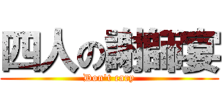 四人の謝師宴 (Don\'t cary)