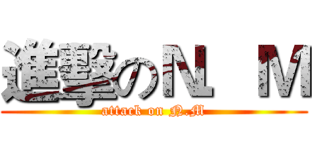 進擊のＮ．Ｍ (attack on N.M)