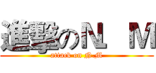 進擊のＮ．Ｍ (attack on N.M)