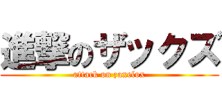 進撃のザックズ (attack on zaxelox)