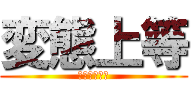 変態上等 (エロス大好き)