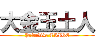 大金玉土人 (Primitive TRIBE)