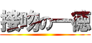接吻の一徳 ()