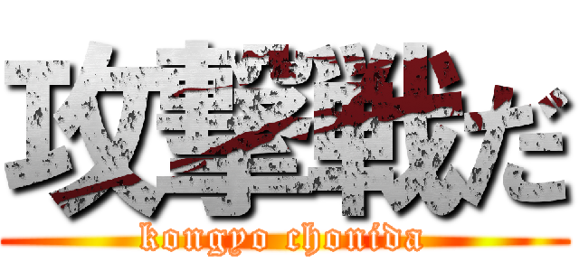 攻撃戦だ (kongyo chonida)