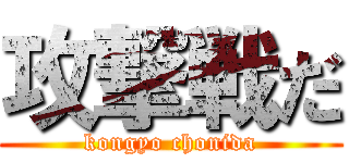 攻撃戦だ (kongyo chonida)