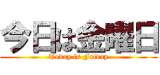 今日は金曜日 (Today is Friday)