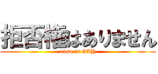 拒否権はありません (nasu is GAY)