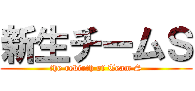 新生チームＳ (the rebirth of Team S)