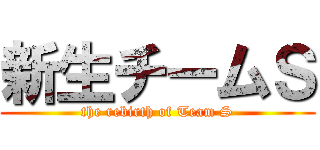 新生チームＳ (the rebirth of Team S)
