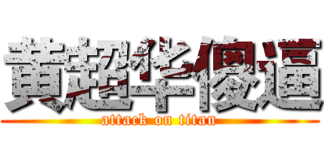 黄超华傻逼 (attack on titan)