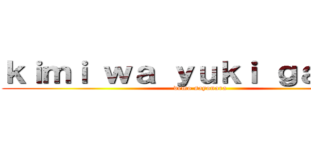 ｋｉｍｉ ｗａ ｙｕｋｉ ｇａ ａｒｕ (demo sayonara)