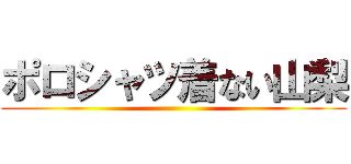 ポロシャツ着ない山梨 ()