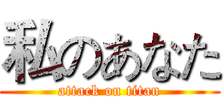私のあなた (attack on titan)