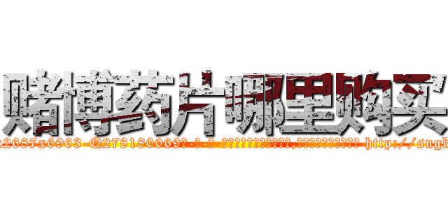 赌博药片哪里购买 (赌博药片哪里购买【电-186x2687x6963-Q278180069元-吉-药-业】我们做的是长期生意,靠的是老客户长期支持 http://sngk.net/4wdSnu
)