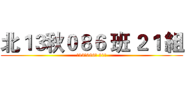 北１３秋０８６ 班 ２１ 組 (北13秋086班 21組)