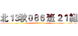 北１３秋０８６ 班 ２１ 組 (北13秋086班 21組)