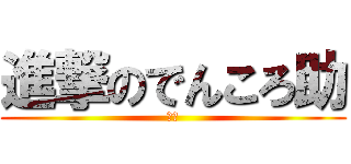 進撃のでんころ助 (暇人)