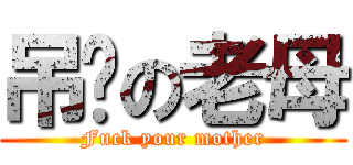 吊你の老母 (Fuck your mother)