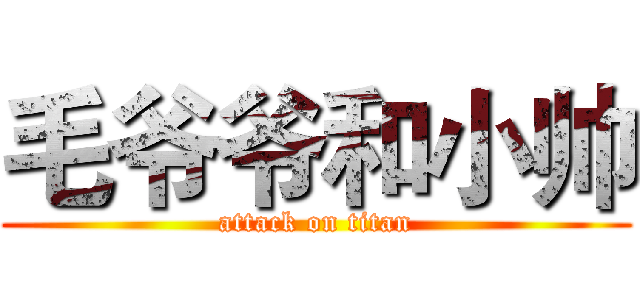 毛爷爷和小帅 (attack on titan)