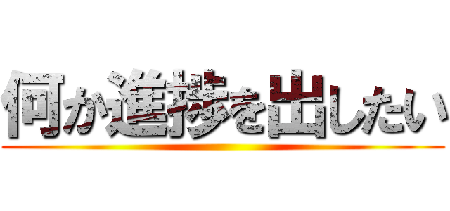 何か進捗を出したい ()