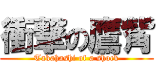 衝撃の鷹觜 (Takahashi of a shock)